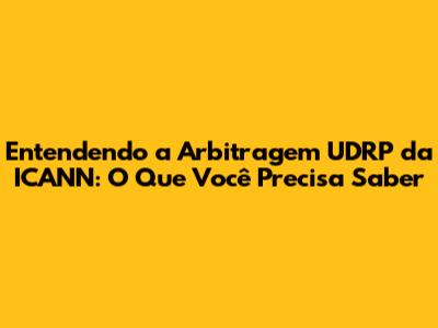 Entendendo a Arbitragem UDRP da ICANN: O Que Você Precisa Saber