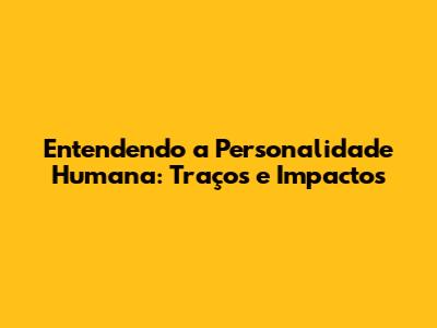 Entendendo a Personalidade Humana: Traços e Impactos