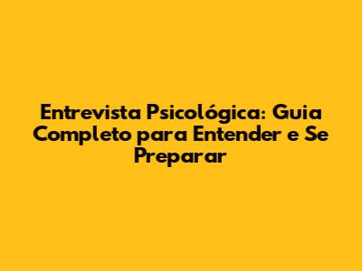 Entrevista Psicológica: Guia Completo para Entender e Se Preparar