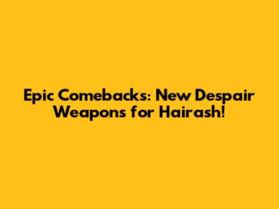 Epic Comebacks: New 'Despair Weapons' for Hairash!