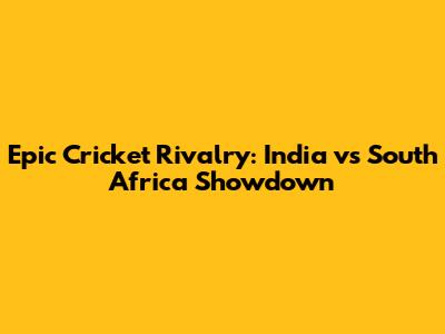 Epic Cricket Rivalry: India vs South Africa Showdown