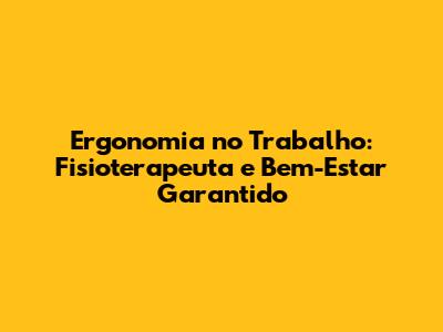 Ergonomia no Trabalho: Fisioterapeuta e Bem-Estar Garantido