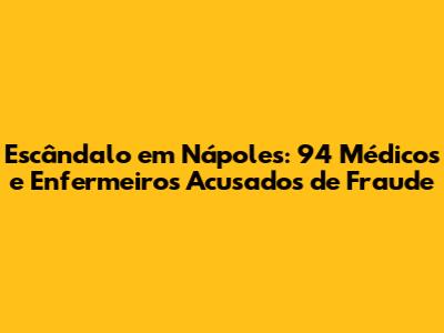 Escândalo em Nápoles: 94 Médicos e Enfermeiros Acusados de Fraude