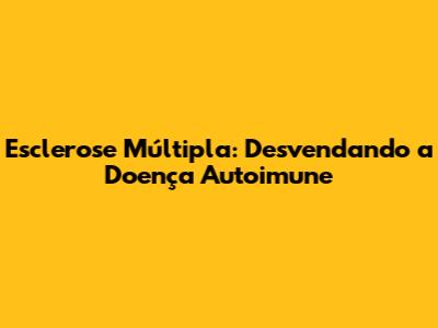 Esclerose Múltipla: Desvendando a Doença Autoimune