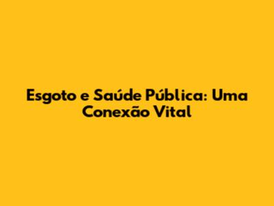 Esgoto e Saúde Pública: Uma Conexão Vital