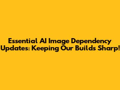 Essential AI Image Dependency Updates: Keeping Our Builds Sharp!