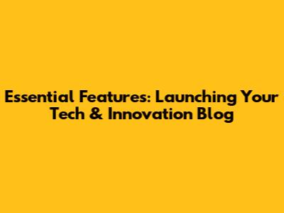 Essential Features: Launching Your Tech & Innovation Blog