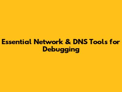 Essential Network & DNS Tools for Debugging