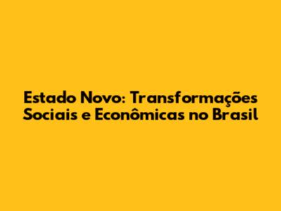 Estado Novo: Transformações Sociais e Econômicas no Brasil
