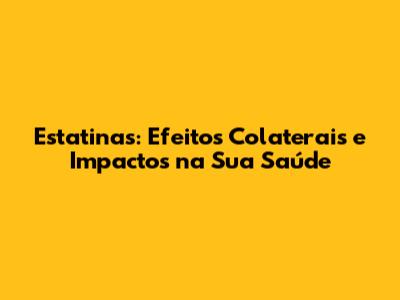 Estatinas: Efeitos Colaterais e Impactos na Sua Saúde