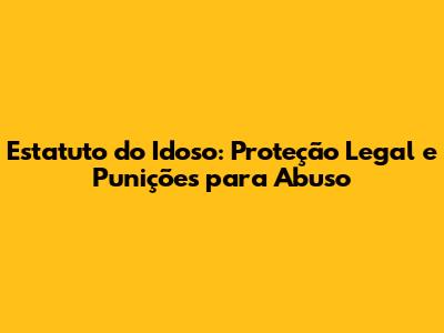 Estatuto do Idoso: Proteção Legal e Punições para Abuso