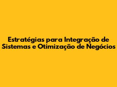 Estratégias para Integração de Sistemas e Otimização de Negócios