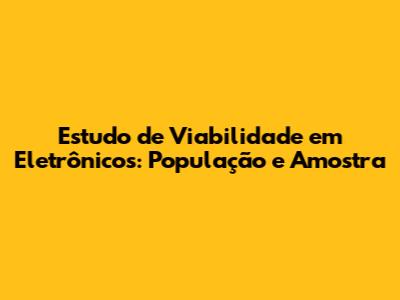 Estudo de Viabilidade em Eletrônicos: População e Amostra