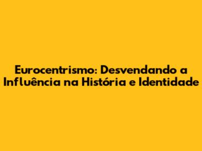 Eurocentrismo: Desvendando a Influência na História e Identidade