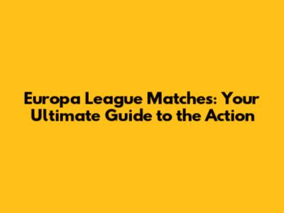 Europa League Matches: Your Ultimate Guide to the Action