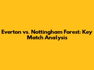 Everton vs. Nottingham Forest: Key Match Analysis
