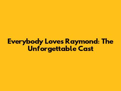 Everybody Loves Raymond: The Unforgettable Cast