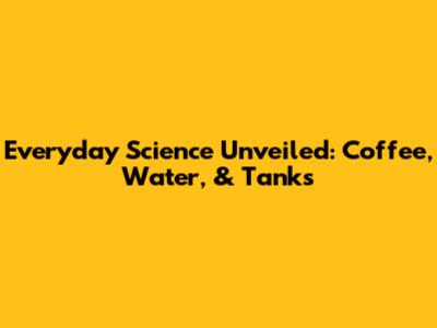 Everyday Science Unveiled: Coffee, Water, & Tanks
