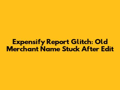 Expensify Report Glitch: Old Merchant Name Stuck After Edit