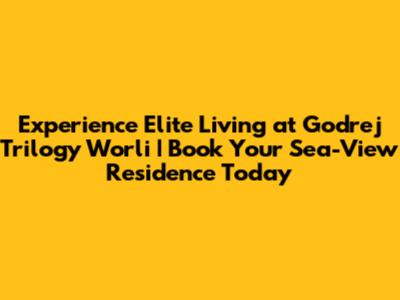 Experience Elite Living at Godrej Trilogy Worli | Book Your Sea-View Residence Today