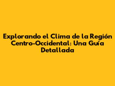 Explorando el Clima de la Región Centro-Occidental: Una Guía Detallada