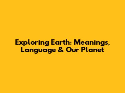 Exploring 'Earth': Meanings, Language & Our Planet