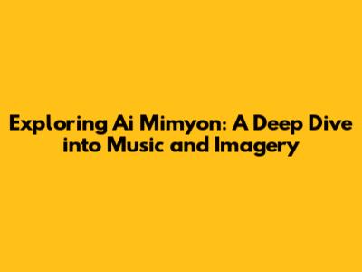 Exploring Ai Mimyon: A Deep Dive into Music and Imagery