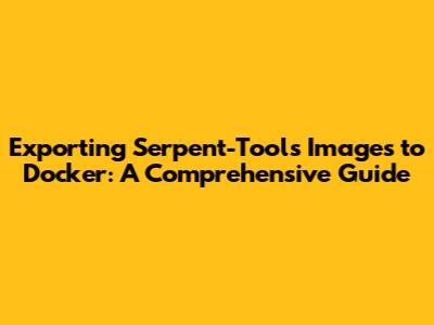 Exporting Serpent-Tools Images to Docker: A Comprehensive Guide