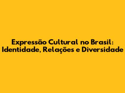 Expressão Cultural no Brasil: Identidade, Relações e Diversidade