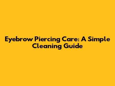 Eyebrow Piercing Care: A Simple Cleaning Guide