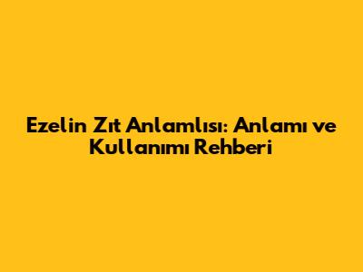 Ezel'in Zıt Anlamlısı: Anlamı ve Kullanımı Rehberi