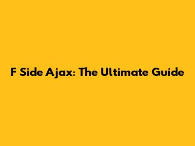 F Side Ajax: The Ultimate Guide