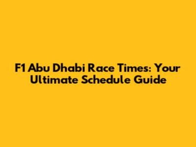 F1 Abu Dhabi Race Times: Your Ultimate Schedule Guide