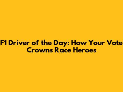 F1 Driver of the Day: How Your Vote Crowns Race Heroes