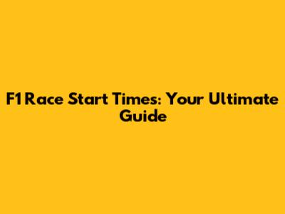 F1 Race Start Times: Your Ultimate Guide