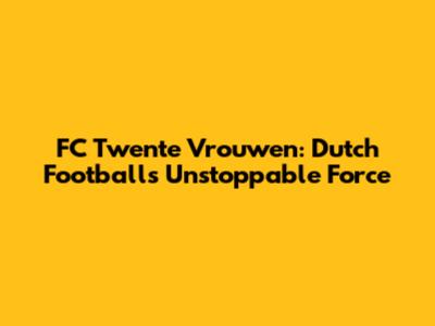 FC Twente Vrouwen: Dutch Football's Unstoppable Force