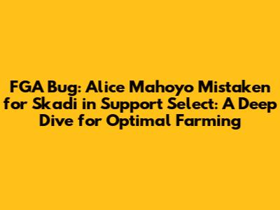 FGA Bug: Alice Mahoyo Mistaken for Skadi in Support Select: A Deep Dive for Optimal Farming