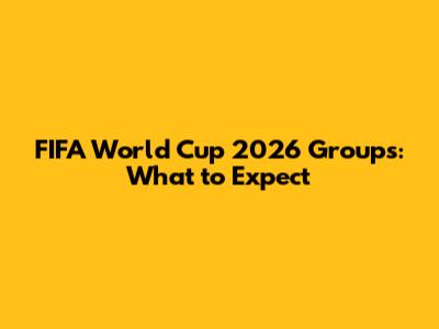 FIFA World Cup 2026 Groups: What to Expect