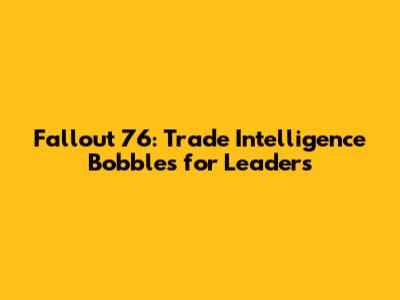 Fallout 76: Trade Intelligence Bobbles for Leaders