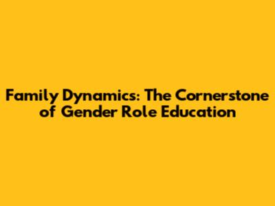 Family Dynamics: The Cornerstone of Gender Role Education