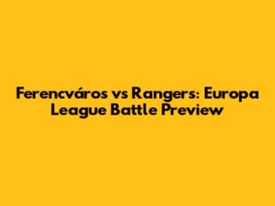 Ferencváros vs Rangers: Europa League Battle Preview