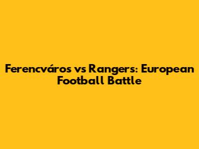 Ferencváros vs Rangers: European Football Battle