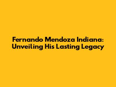 Fernando Mendoza Indiana: Unveiling His Lasting Legacy