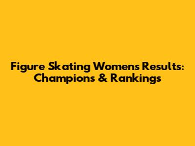 Figure Skating Women's Results: Champions & Rankings