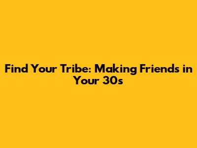 Find Your Tribe: Making Friends in Your 30s