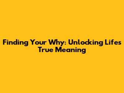 Finding Your Why: Unlocking Life's True Meaning