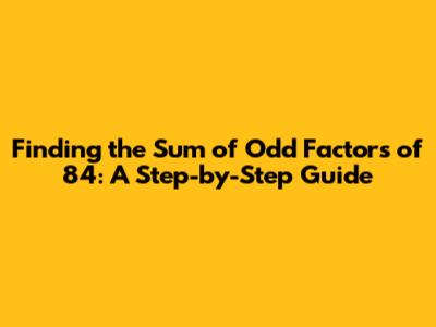 Finding the Sum of Odd Factors of 84: A Step-by-Step Guide