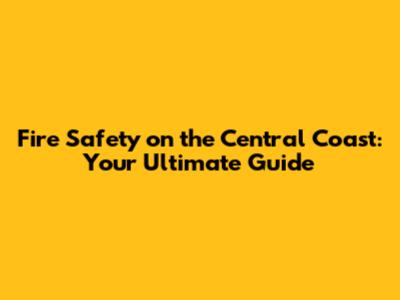 Fire Safety on the Central Coast: Your Ultimate Guide