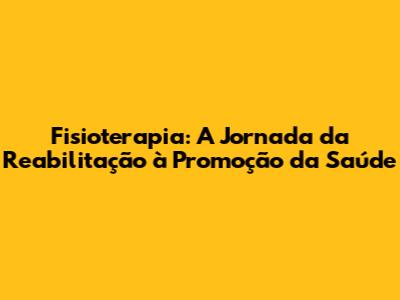 Fisioterapia: A Jornada da Reabilitação à Promoção da Saúde