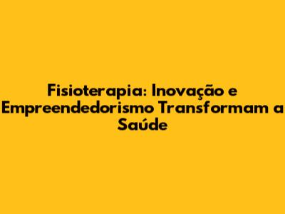 Fisioterapia: Inovação e Empreendedorismo Transformam a Saúde
